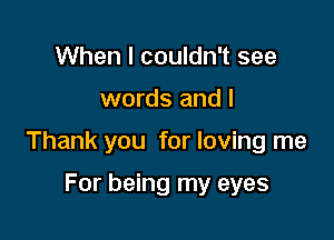 When I couldn't see

words and l

Thank you for loving me

For being my eyes