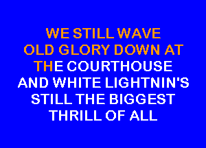 WE STILL WAVE
OLD GLORY DOWN AT
THECOURTHOUSE
AND WHITE LIGHTNIN'S
STILL THE BIGGEST
THRILL OF ALL