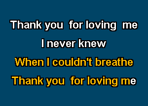 Thank you for loving me
I never knew
When I couldn't breathe

Thank you for loving me