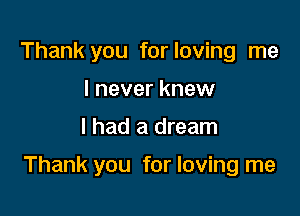 Thank you for loving me
I never knew

I had a dream

Thank you for loving me