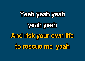Yeah yeah yeah

yeah yeah
And risk your own life

to rescue me yeah