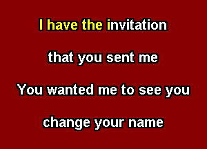 I have the invitation

that you sent me

You wanted me to see you

change your name