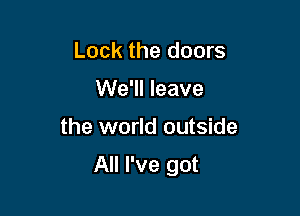 Lock the doors
We'll leave

the world outside

All I've got
