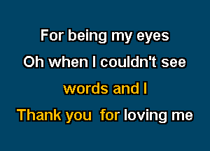 For being my eyes
Oh when I couldn't see

words and l

Thank you for loving me