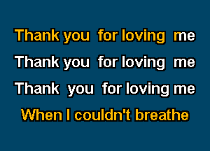 Thank you for loving me
Thank you for loving me
Thank you for loving me
When I couldn't breathe