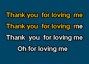 Thank you for loving me

Thank you for loving me

Thank you for loving me

Oh for loving me