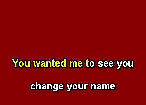 You wanted me to see you

change your name