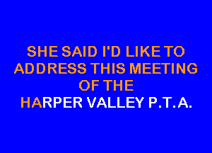 SHESAID I'D LIKETO
ADDRESS THIS MEETING
OF THE
HARPER VALLEY P.T.A.