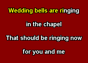 Wedding bells are ringing

in the chapel

That should be ringing now

for you and me