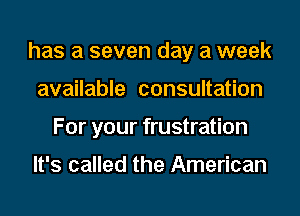 has a seven day a week
available consultation
For your frustration

It's called the American