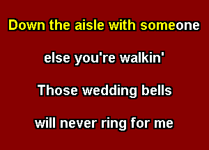 Down the aisle with someone
else you're walkin'

Those wedding bells

will never ring for me