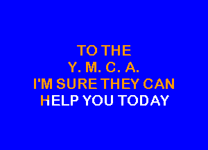 TOTHE
Y. M. C. A.

I'M SURE THEY CAN
HELP YOU TODAY