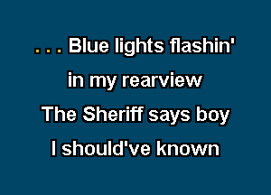 . . . Blue lights flashin'

in my rearview

The Sheriff says boy

I should've known