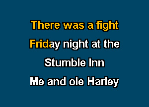 There was a fight
Friday night at the
Stumble Inn

Me and ole Harley