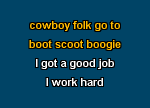 cowboy folk go to

boot scoot boogie

I got a good job
lwork hard