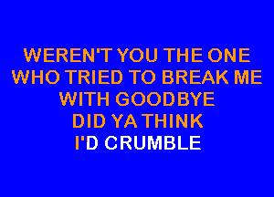 WEREN'T YOU THEONE
WHO TRIED TO BREAK ME
WITH GOODBYE
DID YA THINK
I'D CRUMBLE