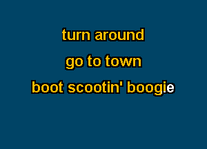 turn around

go to town

boot scootin' boogie