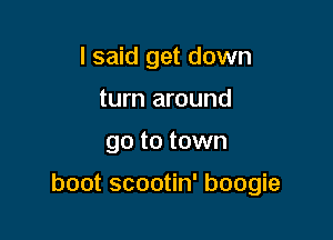 I said get down
turn around

go to town

boot scootin' boogie