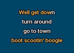 Well get down
turn around

go to town

boot scootin' boogie