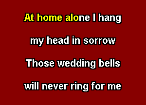 At home alone I hang
my head in sorrow

Those wedding bells

will never ring for me