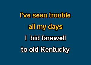 I've seen trouble
all my days
I bid farewell

to old Kentucky