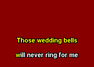 Those wedding bells

will never ring for me