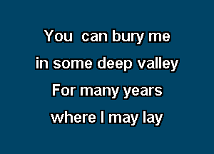You can bury me

in some deep valley

For many years

where I may lay