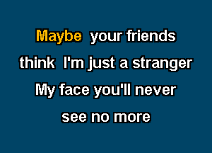 Maybe your friends

think I'm just a stranger

My face you'll never

see no more