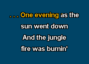 . . . One evening as the

sun went down

And the jungle

fire was burnin'