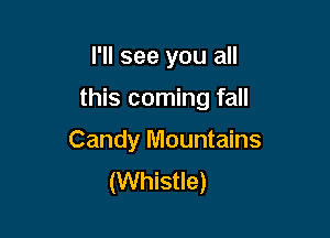 I'll see you all

this coming fall

Candy Mountains
(Whistle)