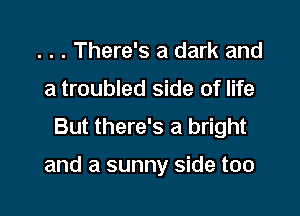 . . . There's a dark and
a troubled side of life
But there's a bright

and a sunny side too