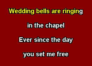 Wedding bells are ringing

in the chapel

Ever since the day

you set me free