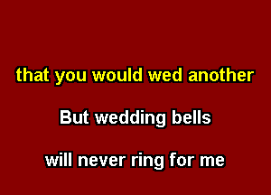 that you would wed another

But wedding bells

will never ring for me