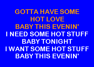 GOTI'A HAVE SOME
HOT LOVE
BABY THIS EVENIN'
I NEED SOME HOT STUFF
BABY TONIGHT

I WANT SOME HOT STUFF
BABY THIS EVENIN'