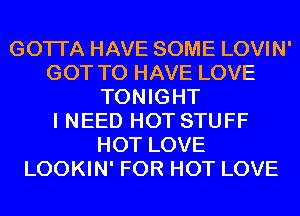 GOTI'A HAVE SOME LOVIN'
GOT TO HAVE LOVE
TONIGHT
I NEED HOT STUFF
HOT LOVE
LOOKIN' FOR HOT LOVE