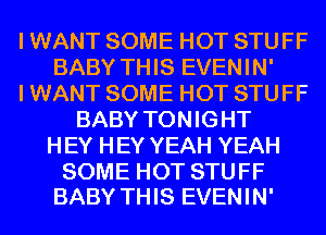 I WANT SOME HOT STUFF
BABY THIS EVENIN'
I WANT SOME HOT STUFF
BABY TONIGHT
H EY H EY YEAH YEAH

SOME HOT STUFF
BABY THIS EVENIN'