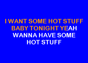I WANT SOME HOT STUFF
BABY TON IG HT YEAH
WANNA HAVE SOME
HOT STUFF