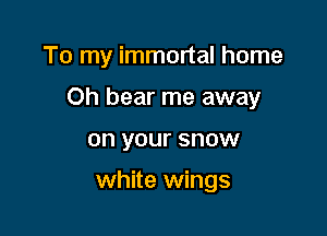 To my immortal home

Oh hear me away

on your SHOW

white wings