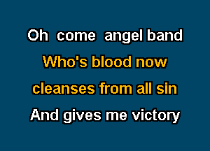 Oh come angelband
Who's blood now

cleanses from all sin

And gives me victory