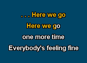. . . Here we go
Here we go

one more time

Everybody's feeling fine