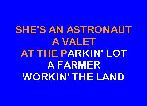 SHE'S AN ASTRONAUT
A VALET

AT THE PARKIN' LOT
A FARMER
WORKIN' THE LAND