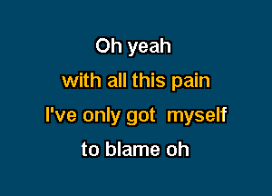 Oh yeah

with all this pain

I've only got myself

to blame oh