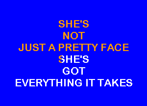 SHE'S
NOT
JUST A PREI I Y FACE

SHE'S
GOT
EVERYTHING IT TAKES