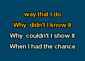 way that I do
Why didn't I know it

Why couldn't I show it
When I had the chance