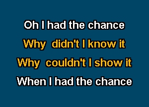 Oh I had the chance
Why didn't I know it

Why couldn't I show it
When I had the chance