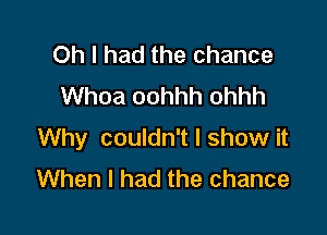 Oh I had the chance
Whoa oohhh ohhh

Why couldn't I show it
When I had the chance