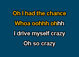 Oh I had the chance
Whoa oohhh ohhh

I drive myself crazy

Oh so crazy