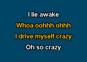 I lie awake
Whoa oohhh ohhh

I drive myself crazy

Oh so crazy