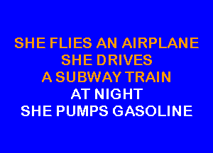 SHE FLIES AN AIRPLANE
SHE DRIVES
A SUBWAY TRAIN
AT NIGHT
SHE PUMPS GASOLINE