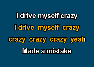 I drive myself crazy

I drive myself crazy

crazy crazy crazy yeah

Made a mistake